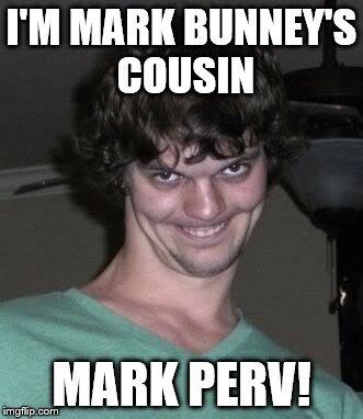 Creepy guy  | I'M MARK BUNNEY'S COUSIN; MARK PERV! | image tagged in creepy guy | made w/ Imgflip meme maker