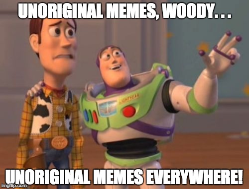 X, X Everywhere | UNORIGINAL MEMES, WOODY. . . UNORIGINAL MEMES EVERYWHERE! | image tagged in memes,x x everywhere | made w/ Imgflip meme maker
