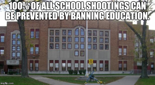 High School | 100% OF ALL SCHOOL SHOOTINGS CAN BE PREVENTED BY BANNING EDUCATION. | image tagged in high school | made w/ Imgflip meme maker