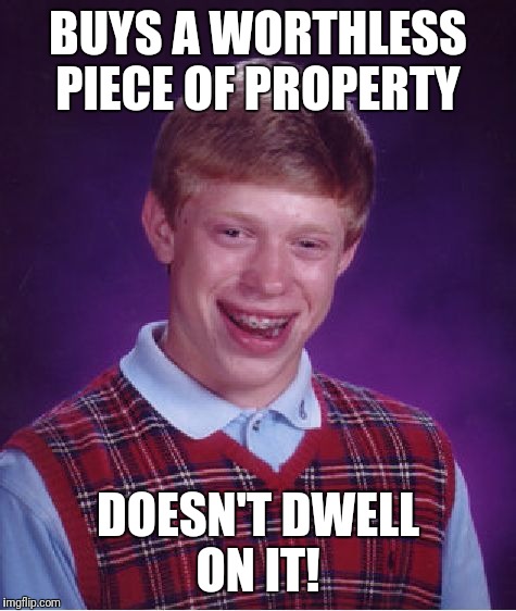 Bad Luck Brian | BUYS A WORTHLESS PIECE OF PROPERTY; DOESN'T DWELL ON IT! | image tagged in memes,bad luck brian | made w/ Imgflip meme maker