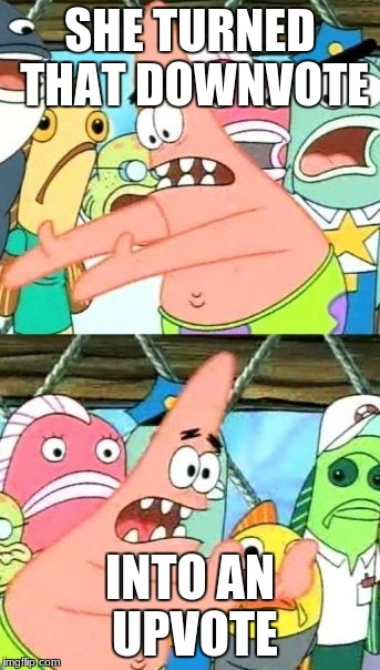 Put It Somewhere Else Patrick Meme | SHE TURNED THAT DOWNVOTE; INTO AN UPVOTE | image tagged in memes,put it somewhere else patrick | made w/ Imgflip meme maker