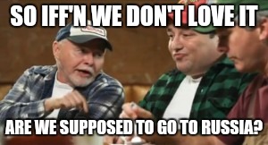 redneck republicans | SO IFF'N WE DON'T LOVE IT; ARE WE SUPPOSED TO GO TO RUSSIA? | image tagged in redneck republicans | made w/ Imgflip meme maker