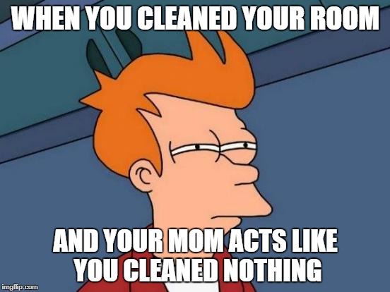 Futurama Fry | WHEN YOU CLEANED YOUR ROOM; AND YOUR MOM ACTS LIKE YOU CLEANED NOTHING | image tagged in memes,futurama fry | made w/ Imgflip meme maker