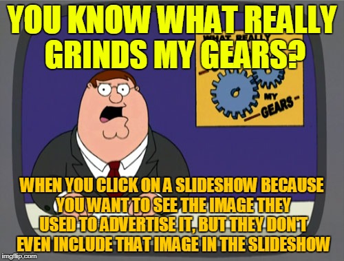 False Advertising Angers | YOU KNOW WHAT REALLY GRINDS MY GEARS? WHEN YOU CLICK ON A SLIDESHOW BECAUSE YOU WANT TO SEE THE IMAGE THEY USED TO ADVERTISE IT, BUT THEY DON'T EVEN INCLUDE THAT IMAGE IN THE SLIDESHOW | image tagged in memes,peter griffin news,false advertising,false,fake news | made w/ Imgflip meme maker