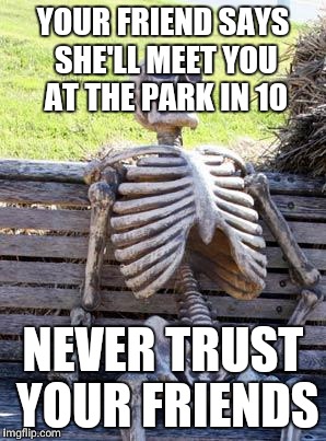 Waiting Skeleton | YOUR FRIEND SAYS SHE'LL MEET YOU AT THE PARK IN 10; NEVER TRUST YOUR FRIENDS | image tagged in memes,waiting skeleton | made w/ Imgflip meme maker