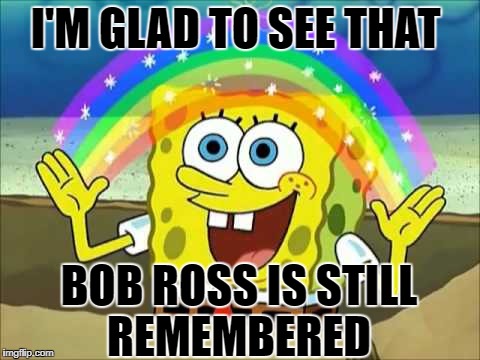 I'M GLAD TO SEE THAT BOB ROSS IS STILL REMEMBERED | made w/ Imgflip meme maker