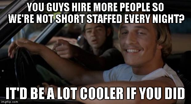 It'd Be A Lot Cooler If You Did | YOU GUYS HIRE MORE PEOPLE SO WE'RE NOT SHORT STAFFED EVERY NIGHT? IT'D BE A LOT COOLER IF YOU DID | image tagged in it'd be a lot cooler if you did | made w/ Imgflip meme maker