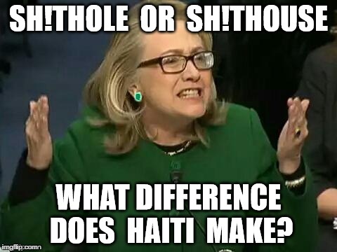 SH!TOLE or SH!THOUSE What Difference does HAITI make?!  #MadamResident #GITMO #SHEOL #SHEHOLE #MorpheusMD #TRUMPTHEMATRIX | Q | image tagged in shithole,haiti,hillary what difference does it make,clinton foundation,criminal minds,guantanamo | made w/ Imgflip meme maker