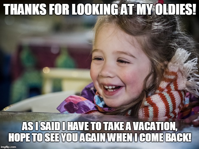 THANKS FOR LOOKING AT MY OLDIES! AS I SAID I HAVE TO TAKE A VACATION, HOPE TO SEE YOU AGAIN WHEN I COME BACK! | made w/ Imgflip meme maker
