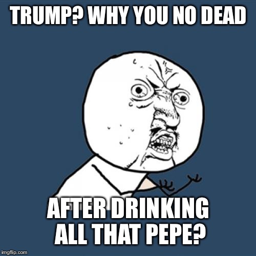 Y U No Meme | TRUMP? WHY YOU NO DEAD AFTER DRINKING ALL THAT PEPE? | image tagged in memes,y u no | made w/ Imgflip meme maker