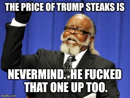 Too Damn High Meme | THE PRICE OF TRUMP STEAKS IS NEVERMIND.  HE F**KED THAT ONE UP TOO. | image tagged in memes,too damn high | made w/ Imgflip meme maker