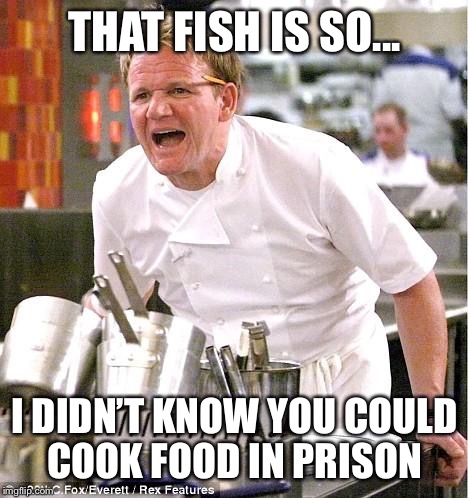 Chef Gordon Ramsay Meme | THAT FISH IS SO... I DIDN’T KNOW YOU COULD COOK FOOD IN PRISON | image tagged in memes,chef gordon ramsay | made w/ Imgflip meme maker