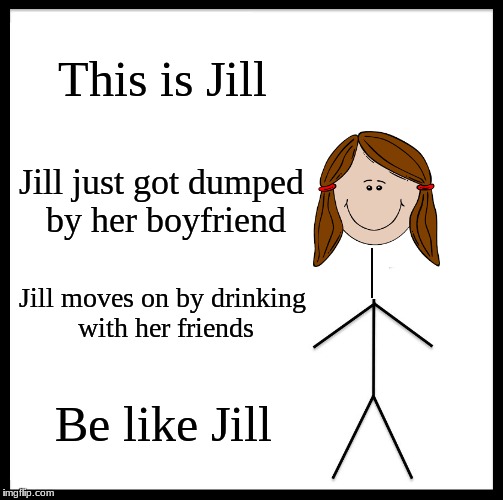Be Like Jill | This is Jill; Jill just got dumped by her boyfriend; Jill moves on by drinking with her friends; Be like Jill | image tagged in memes,be like bill | made w/ Imgflip meme maker