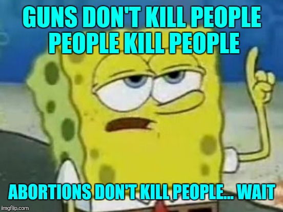 GUNS DON'T KILL PEOPLE PEOPLE KILL PEOPLE ABORTIONS DON'T KILL PEOPLE... WAIT | made w/ Imgflip meme maker