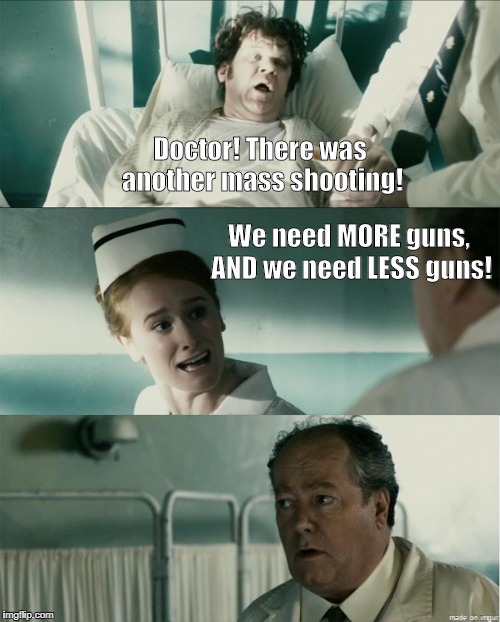 The Solution | We need MORE guns, AND we need LESS guns! Doctor! There was another mass shooting! | image tagged in mass shooting,school shooting | made w/ Imgflip meme maker