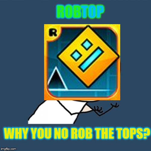 Why Doesn't RobTop Rob the Tops? |  TOP; ROB; WHY YOU NO ROB THE TOPS? | image tagged in robtop,rob,top,memes,funny,y u no | made w/ Imgflip meme maker