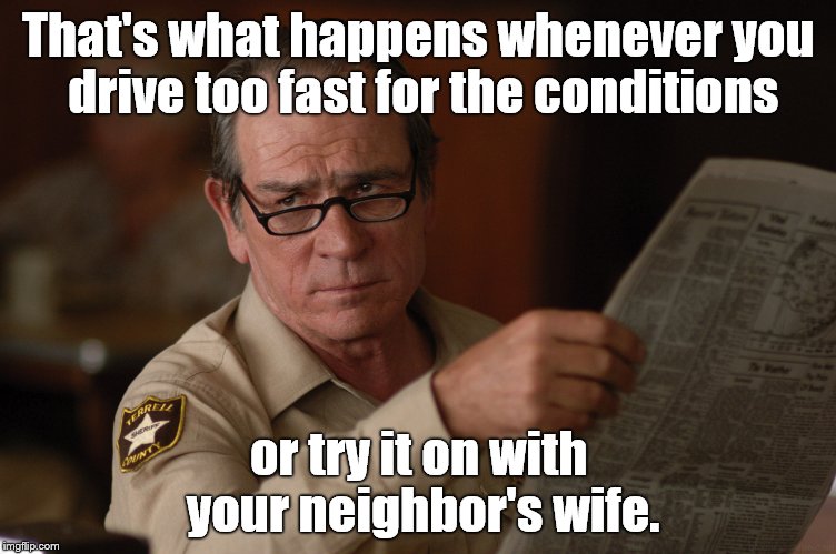 say what? | That's what happens whenever you drive too fast for the conditions or try it on with your neighbor's wife. | image tagged in say what | made w/ Imgflip meme maker