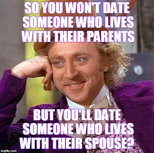 Creepy Condescending Wonka Meme | SO YOU WON'T DATE SOMEONE WHO LIVES WITH THEIR PARENTS; BUT YOU'LL DATE SOMEONE WHO LIVES WITH THEIR SPOUSE? | image tagged in memes,creepy condescending wonka,adultery,cheater | made w/ Imgflip meme maker