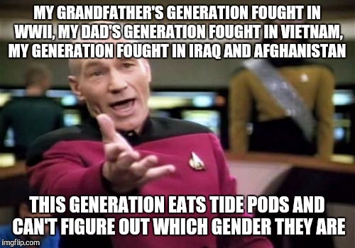 Picard Wtf Meme | MY GRANDFATHER'S GENERATION FOUGHT IN WWII, MY DAD'S GENERATION FOUGHT IN VIETNAM, MY GENERATION FOUGHT IN IRAQ AND AFGHANISTAN; THIS GENERATION EATS TIDE PODS AND CAN'T FIGURE OUT WHICH GENDER THEY ARE | image tagged in memes,picard wtf | made w/ Imgflip meme maker