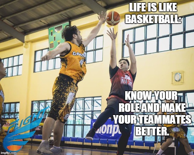 LIFE IS LIKE BASKETBALL:; KNOW YOUR ROLE AND MAKE YOUR TEAMMATES BETTER. | made w/ Imgflip meme maker