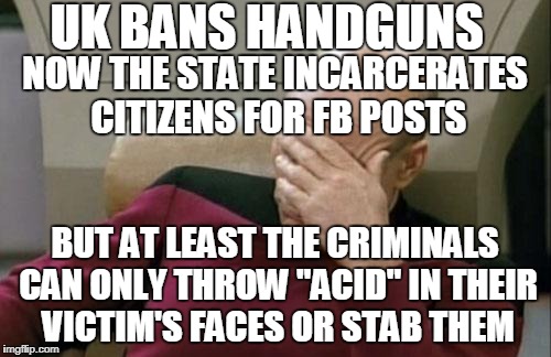 Captain Picard Facepalm Meme | UK BANS HANDGUNS BUT AT LEAST THE CRIMINALS CAN ONLY THROW "ACID" IN THEIR VICTIM'S FACES OR STAB THEM NOW THE STATE INCARCERATES CITIZENS F | image tagged in memes,captain picard facepalm | made w/ Imgflip meme maker