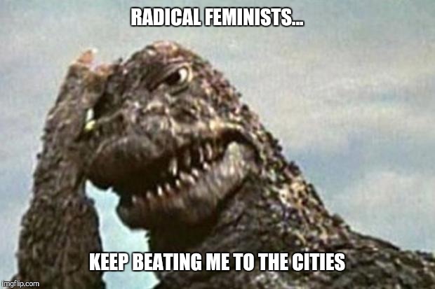Godzilla | RADICAL FEMINISTS... KEEP BEATING ME TO THE CITIES | image tagged in godzilla | made w/ Imgflip meme maker