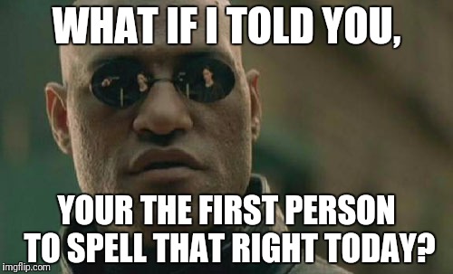 Matrix Morpheus Meme | WHAT IF I TOLD YOU, YOUR THE FIRST PERSON TO SPELL THAT RIGHT TODAY? | image tagged in memes,matrix morpheus | made w/ Imgflip meme maker