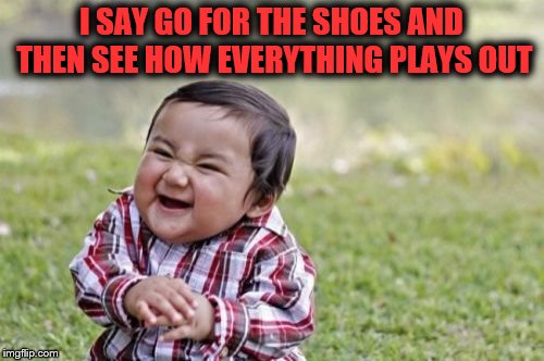 Evil Toddler Meme | I SAY GO FOR THE SHOES AND THEN SEE HOW EVERYTHING PLAYS OUT | image tagged in memes,evil toddler | made w/ Imgflip meme maker