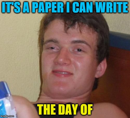 10 Guy Meme | IT'S A PAPER I CAN WRITE THE DAY OF | image tagged in memes,10 guy | made w/ Imgflip meme maker
