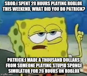 I'll Have You Know Spongebob | SBOB:I SPENT 28 HOURS PLAYING ROBLOX THIS WEEKEND, WHAT DID YOU DO PATRICK? PATRICK:I MADE A THOUSAND DOLLARS FROM SOMEONE PLAYING STUPID SPONGE SIMULATOR FOR 28 HOURS ON ROBLOX | image tagged in memes,ill have you know spongebob | made w/ Imgflip meme maker