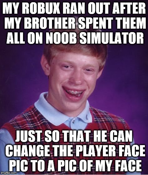 Bad Luck Brian | MY ROBUX RAN OUT AFTER MY BROTHER SPENT THEM ALL ON NOOB SIMULATOR; JUST SO THAT HE CAN CHANGE THE PLAYER FACE PIC TO A PIC OF MY FACE | image tagged in memes,bad luck brian | made w/ Imgflip meme maker