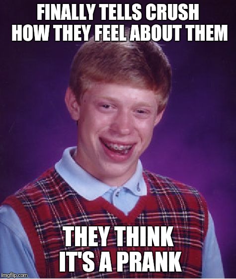 Bad Luck Brian Meme | FINALLY TELLS CRUSH HOW THEY FEEL ABOUT THEM; THEY THINK IT'S A PRANK | image tagged in memes,bad luck brian | made w/ Imgflip meme maker