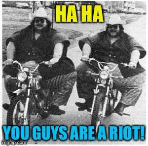 HA HA YOU GUYS ARE A RIOT! | made w/ Imgflip meme maker