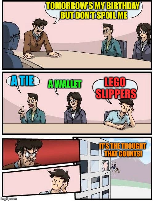 Not on my worst enemy. | TOMORROW'S MY BIRTHDAY BUT DON'T SPOIL ME; A WALLET; A TIE; LEGO SLIPPERS; IT'S THE THOUGHT THAT COUNTS! | image tagged in memes,boardroom meeting suggestion,funny,lego | made w/ Imgflip meme maker