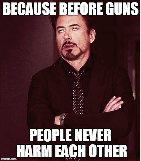 Fixed2 | BECAUSE BEFORE GUNS PEOPLE NEVER HARM EACH OTHER | image tagged in fixed2 | made w/ Imgflip meme maker