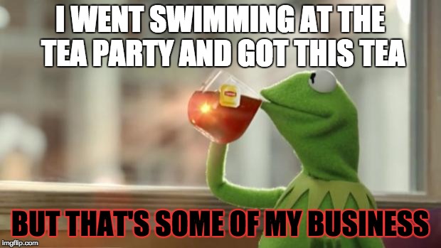Kermit tea | I WENT SWIMMING AT THE TEA PARTY AND GOT THIS TEA; BUT THAT'S SOME OF MY BUSINESS | image tagged in kermit tea | made w/ Imgflip meme maker