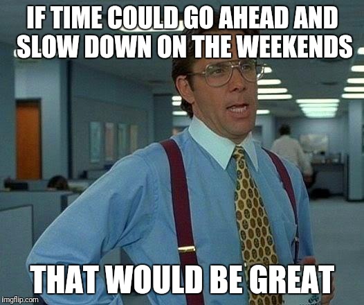 That Would Be Great | IF TIME COULD GO AHEAD AND SLOW DOWN ON THE WEEKENDS; THAT WOULD BE GREAT | image tagged in memes,that would be great | made w/ Imgflip meme maker