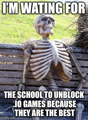 Waiting Skeleton Meme | I’M WATING FOR; THE SCHOOL TO UNBLOCK .IO GAMES BECAUSE THEY ARE THE BEST | image tagged in memes,waiting skeleton | made w/ Imgflip meme maker