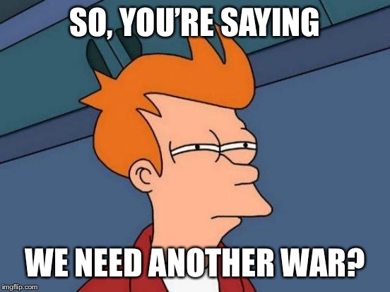 Futurama Fry Meme | SO, YOU’RE SAYING WE NEED ANOTHER WAR? | image tagged in memes,futurama fry | made w/ Imgflip meme maker