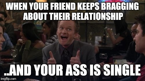 Barney Stinson Win | WHEN YOUR FRIEND KEEPS BRAGGING ABOUT THEIR RELATIONSHIP; ..AND YOUR ASS IS SINGLE | image tagged in memes,barney stinson win | made w/ Imgflip meme maker