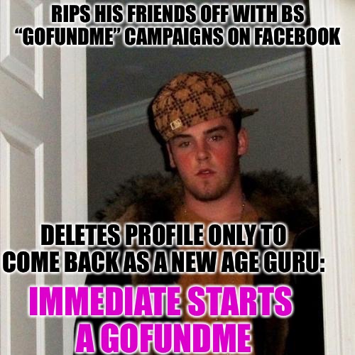 Scumbag Steve Meme | RIPS HIS FRIENDS OFF WITH BS “GOFUNDME” CAMPAIGNS ON FACEBOOK; DELETES PROFILE ONLY TO COME BACK AS A NEW AGE GURU:; IMMEDIATE STARTS A GOFUNDME | image tagged in memes,scumbag steve | made w/ Imgflip meme maker