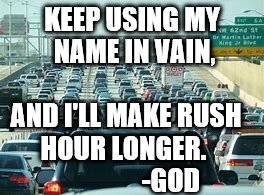 KEEP USING MY NAME IN VAIN, AND I'LL MAKE RUSH HOUR LONGER.                   -GOD | image tagged in traffic | made w/ Imgflip meme maker