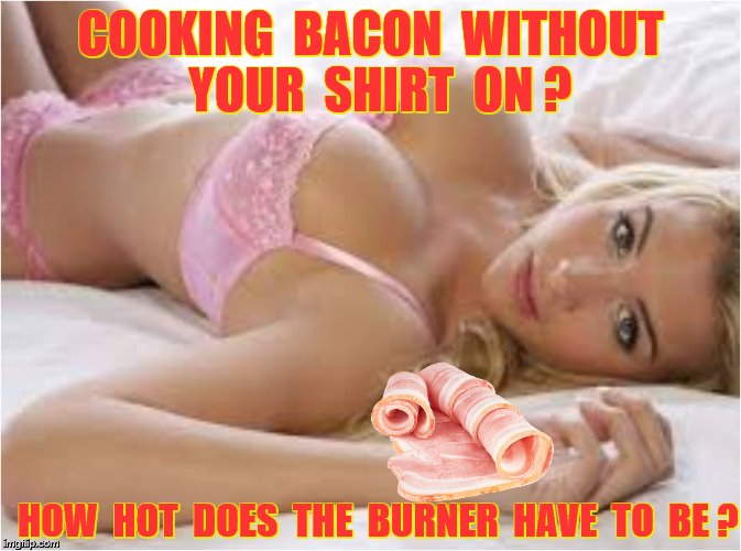 COOKING  BACON  WITHOUT  YOUR  SHIRT  ON ? HOW  HOT  DOES  THE  BURNER  HAVE  TO  BE ? | made w/ Imgflip meme maker