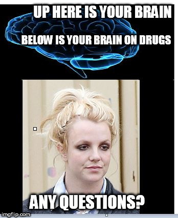 britney  drugged | UP HERE IS YOUR BRAIN; BELOW IS YOUR BRAIN ON DRUGS; ANY QUESTIONS? | image tagged in britney spears,drugs,brain,any questions | made w/ Imgflip meme maker