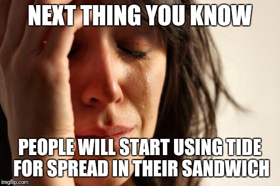 First World Problems Meme | NEXT THING YOU KNOW PEOPLE WILL START USING TIDE FOR SPREAD IN THEIR SANDWICH | image tagged in memes,first world problems | made w/ Imgflip meme maker