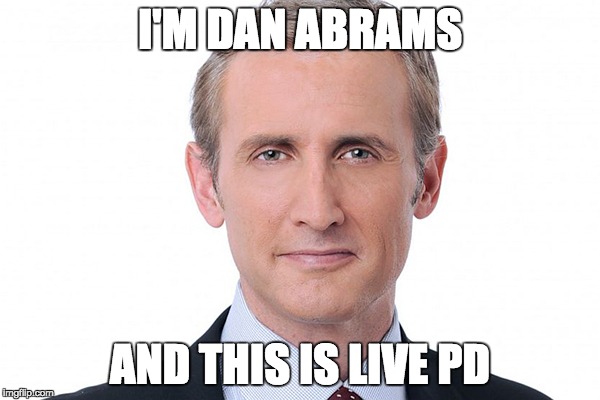 I'M DAN ABRAMS; AND THIS IS LIVE PD | made w/ Imgflip meme maker