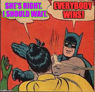 Batman Slapping Robin Meme | SHE'S RIGHT.  I SHOULD WAIT. EVERYBODY WINS! | image tagged in memes,batman slapping robin | made w/ Imgflip meme maker