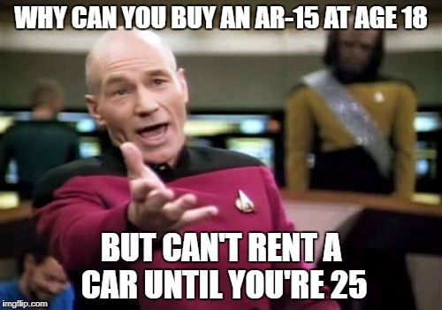 Picard Wtf | WHY CAN YOU BUY AN AR-15 AT AGE 18; BUT CAN'T RENT A CAR UNTIL YOU'RE 25 | image tagged in memes,picard wtf | made w/ Imgflip meme maker