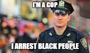 I'M A COP I ARREST BLACK PEOPLE | made w/ Imgflip meme maker