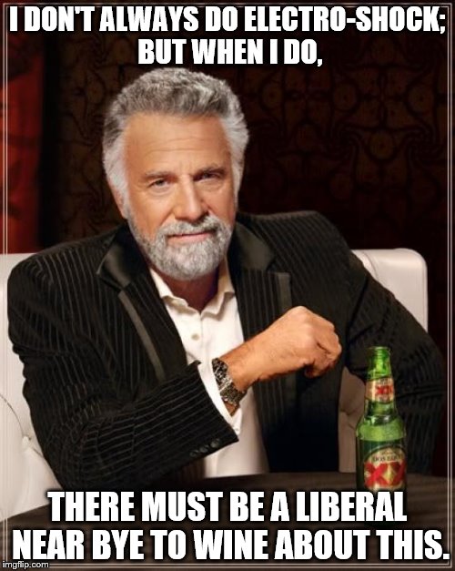 The Most Interesting Man In The World Meme | I DON'T ALWAYS DO ELECTRO-SHOCK; BUT WHEN I DO, THERE MUST BE A LIBERAL NEAR BYE TO WINE ABOUT THIS. | image tagged in memes,the most interesting man in the world | made w/ Imgflip meme maker